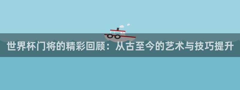 世界杯附加赛赛程表:世界杯门将的精彩回顾:从古至今的艺术与技巧提升